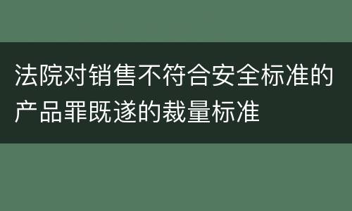 法院对销售不符合安全标准的产品罪既遂的裁量标准