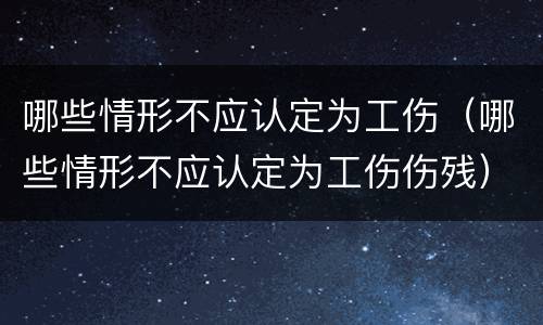 哪些情形不应认定为工伤（哪些情形不应认定为工伤伤残）