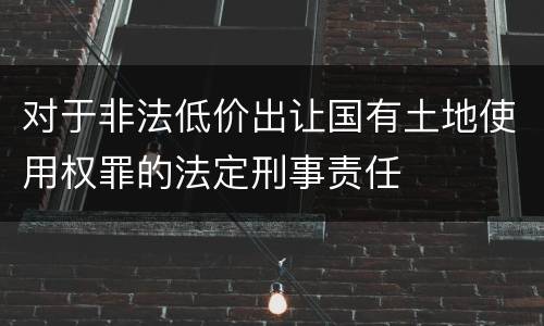 对于非法低价出让国有土地使用权罪的法定刑事责任