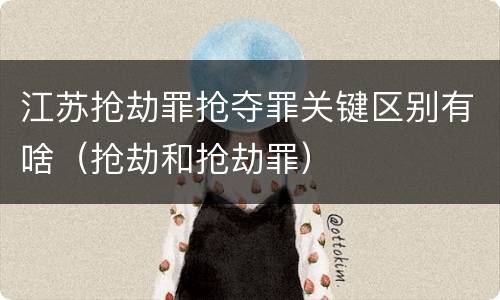 江苏抢劫罪抢夺罪关键区别有啥（抢劫和抢劫罪）