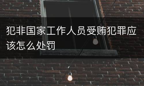 犯非国家工作人员受贿犯罪应该怎么处罚