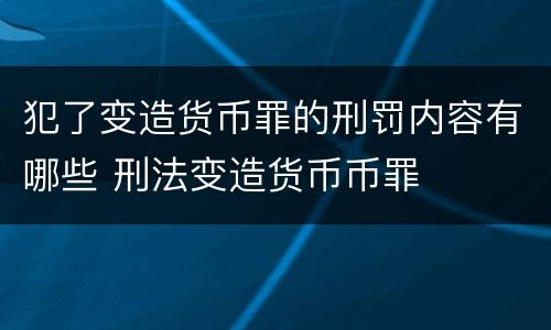 犯了变造货币罪的刑罚内容有哪些 刑法变造货币币罪