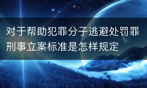 对于帮助犯罪分子逃避处罚罪刑事立案标准是怎样规定