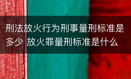刑法放火行为刑事量刑标准是多少 放火罪量刑标准是什么