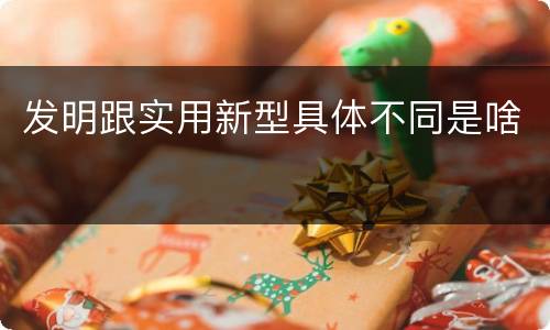 发明跟实用新型具体不同是啥