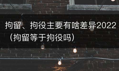 拘留、拘役主要有啥差异2022（拘留等于拘役吗）