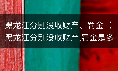 黑龙江分别没收财产、罚金（黑龙江分别没收财产,罚金是多少）