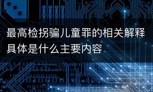 最高检拐骗儿童罪的相关解释具体是什么主要内容