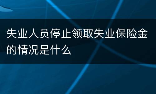 失业人员停止领取失业保险金的情况是什么