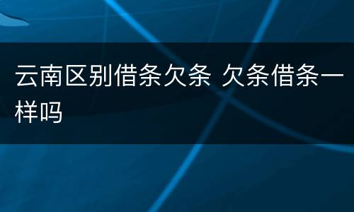云南区别借条欠条 欠条借条一样吗