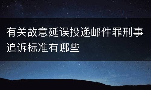 有关故意延误投递邮件罪刑事追诉标准有哪些