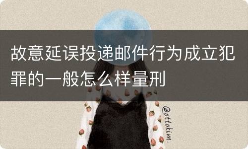 故意延误投递邮件行为成立犯罪的一般怎么样量刑