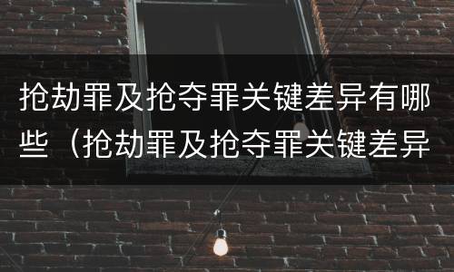 抢劫罪及抢夺罪关键差异有哪些（抢劫罪及抢夺罪关键差异有哪些情形）