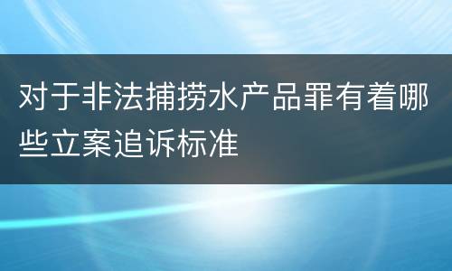 对于非法捕捞水产品罪有着哪些立案追诉标准