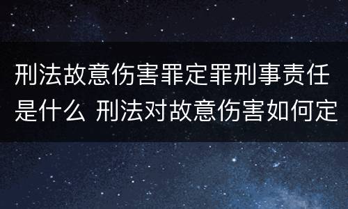 刑法故意伤害罪定罪刑事责任是什么 刑法对故意伤害如何定罪