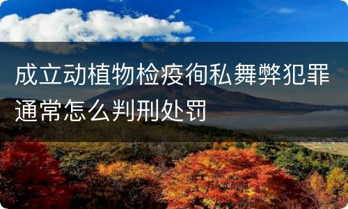成立动植物检疫徇私舞弊犯罪通常怎么判刑处罚