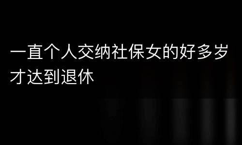 一直个人交纳社保女的好多岁才达到退休