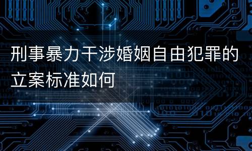 刑事暴力干涉婚姻自由犯罪的立案标准如何