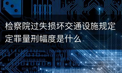 检察院过失损坏交通设施规定定罪量刑幅度是什么