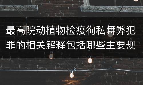 最高院动植物检疫徇私舞弊犯罪的相关解释包括哪些主要规定
