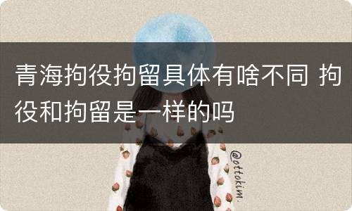 青海拘役拘留具体有啥不同 拘役和拘留是一样的吗