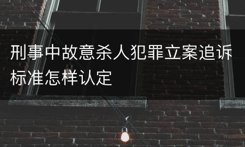 刑事中故意杀人犯罪立案追诉标准怎样认定
