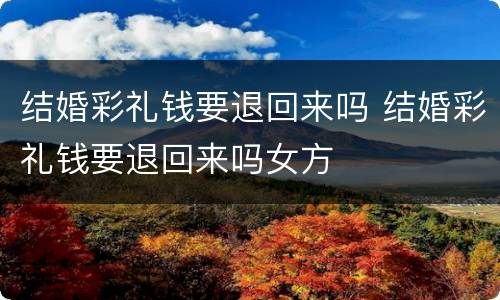 结婚彩礼钱要退回来吗 结婚彩礼钱要退回来吗女方