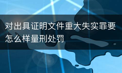 对出具证明文件重大失实罪要怎么样量刑处罚