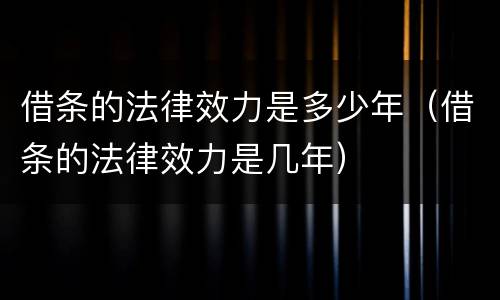 借条的法律效力是多少年（借条的法律效力是几年）