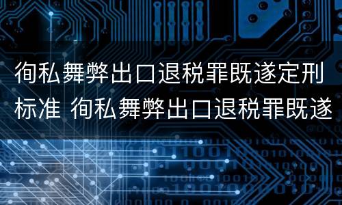 徇私舞弊出口退税罪既遂定刑标准 徇私舞弊出口退税罪既遂定刑标准最新