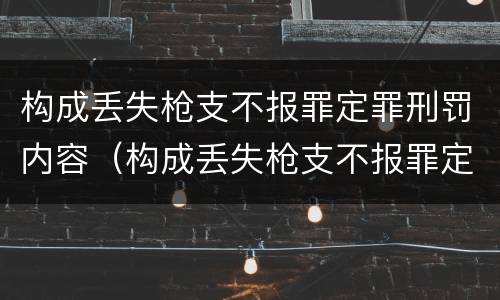 构成丢失枪支不报罪定罪刑罚内容（构成丢失枪支不报罪定罪刑罚内容包括）
