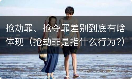 抢劫罪、抢夺罪差别到底有啥体现（抢劫罪是指什么行为?）