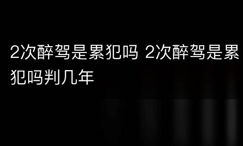 2次醉驾是累犯吗 2次醉驾是累犯吗判几年