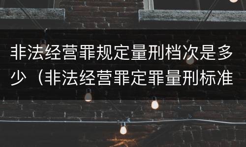 非法经营罪规定量刑档次是多少（非法经营罪定罪量刑标准）