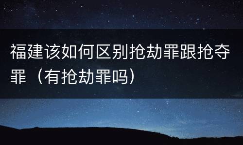 福建该如何区别抢劫罪跟抢夺罪（有抢劫罪吗）