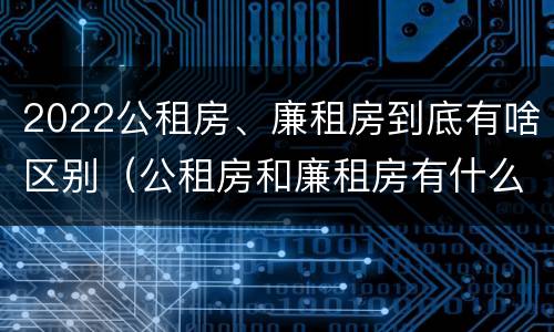 2022公租房、廉租房到底有啥区别（公租房和廉租房有什么区别?2019年的）