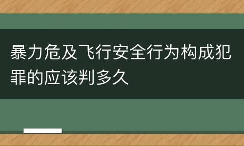 暴力危及飞行安全行为构成犯罪的应该判多久