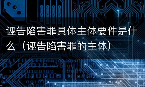 诬告陷害罪具体主体要件是什么（诬告陷害罪的主体）