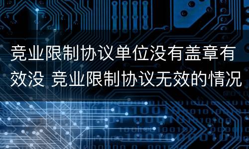 竞业限制协议单位没有盖章有效没 竞业限制协议无效的情况
