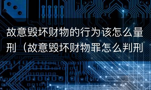 故意毁坏财物的行为该怎么量刑（故意毁坏财物罪怎么判刑）