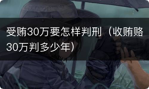 受贿30万要怎样判刑（收贿赂30万判多少年）