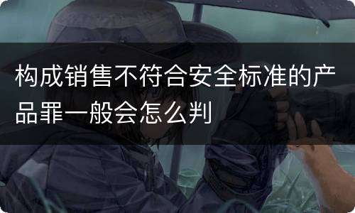 构成销售不符合安全标准的产品罪一般会怎么判