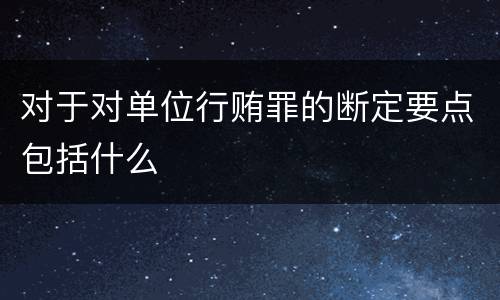 对于对单位行贿罪的断定要点包括什么