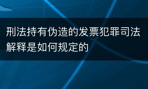 刑法持有伪造的发票犯罪司法解释是如何规定的