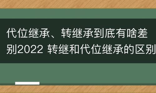 代位继承、转继承到底有啥差别2022 转继和代位继承的区别