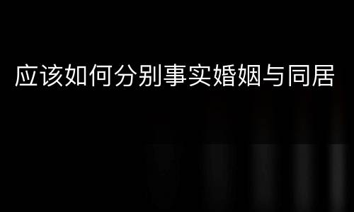 应该如何分别事实婚姻与同居