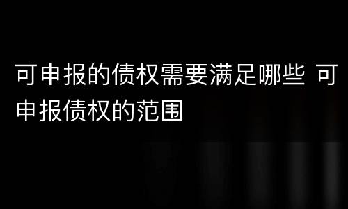 可申报的债权需要满足哪些 可申报债权的范围