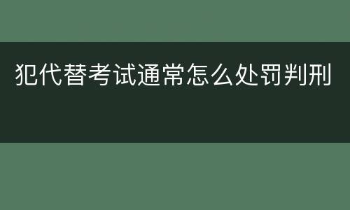 犯代替考试通常怎么处罚判刑