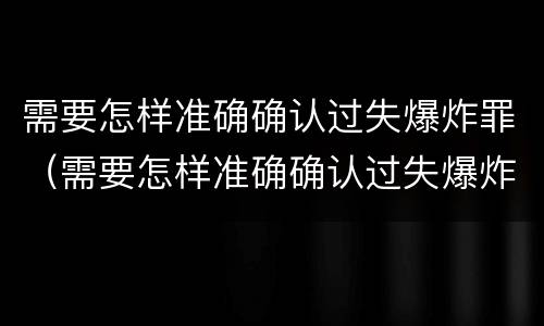 需要怎样准确确认过失爆炸罪（需要怎样准确确认过失爆炸罪的判决）