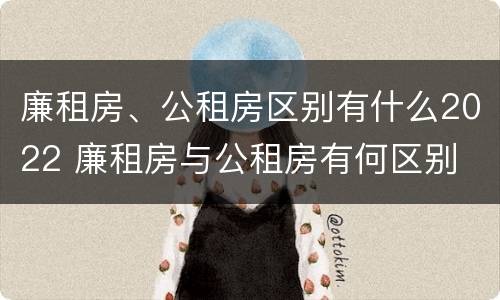 廉租房、公租房区别有什么2022 廉租房与公租房有何区别